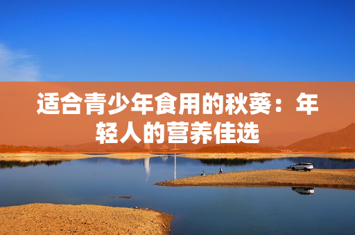 適合青少年食用的秋葵：年輕人的營養(yǎng)佳選