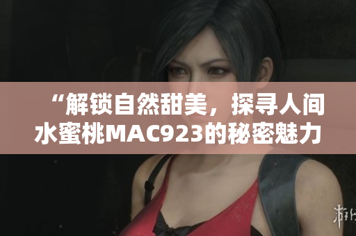 “解鎖自然甜美，探尋人間水蜜桃MAC923的秘密魅力”