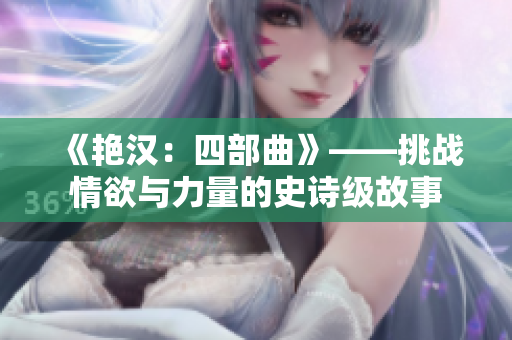《艷漢：四部曲》——挑戰(zhàn)情欲與力量的史詩(shī)級(jí)故事