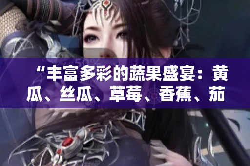 “豐富多彩的蔬果盛宴：黃瓜、絲瓜、草莓、香蕉、茄子、土豆應(yīng)有盡有！”