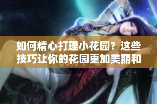 如何精心打理小花園？這些技巧讓你的花園更加美麗和健康！