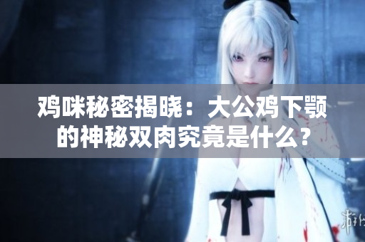 雞咪秘密揭曉：大公雞下顎的神秘雙肉究竟是什么？