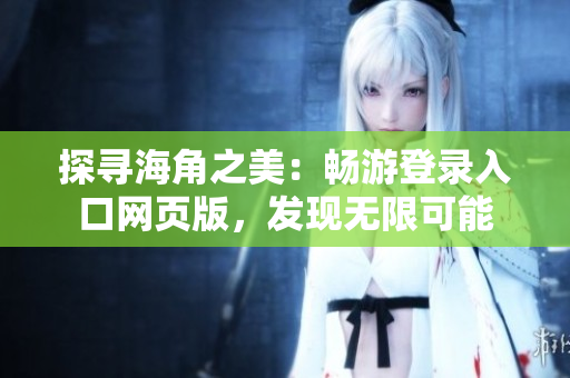 探尋海角之美：暢游登錄入口網(wǎng)頁(yè)版，發(fā)現(xiàn)無(wú)限可能