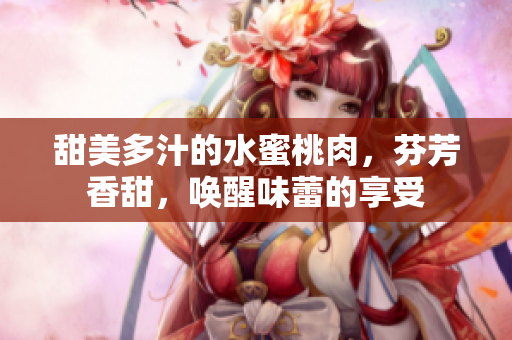 甜美多汁的水蜜桃肉，芬芳香甜，喚醒味蕾的享受