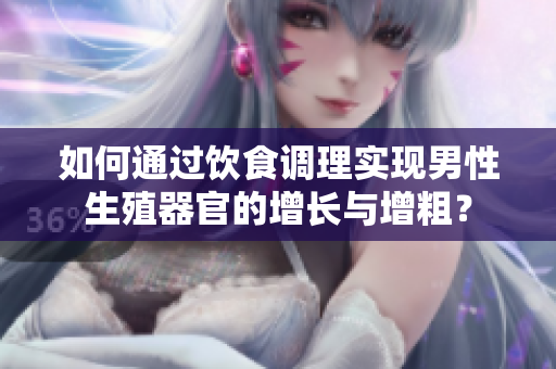 如何通過飲食調(diào)理實現(xiàn)男性生殖器官的增長與增粗？