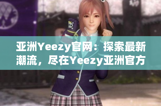 亞洲Yeezy官網(wǎng)：探索最新潮流，盡在Yeezy亞洲官方網(wǎng)站！