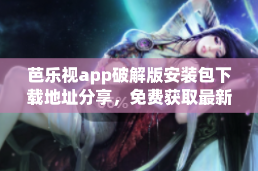 芭樂視app破解版安裝包下載地址分享，免費獲取最新版本！