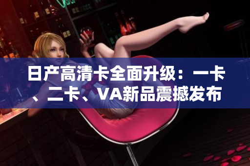 日產(chǎn)高清卡全面升級：一卡、二卡、VA新品震撼發(fā)布