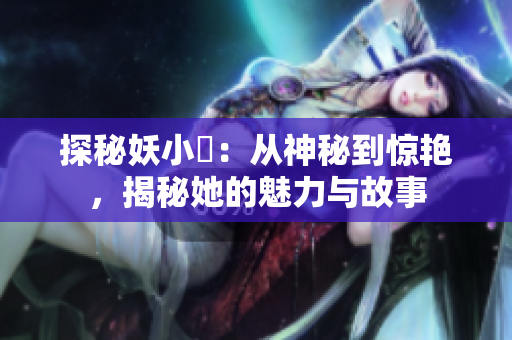 探秘妖小槡：從神秘到驚艷，揭秘她的魅力與故事
