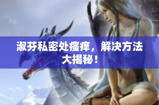 淑芬私密處瘙癢，解決方法大揭秘！