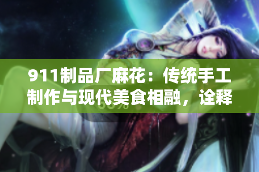 911制品廠麻花：傳統(tǒng)手工制作與現(xiàn)代美食相融，詮釋精湛工藝與美味共享