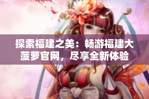 探索福建之美：暢游福建大菠蘿官網(wǎng)，盡享全新體驗(yàn)