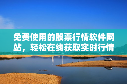 免費(fèi)使用的股票行情軟件網(wǎng)站，輕松在線獲取實(shí)時(shí)行情
