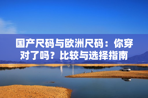 國產(chǎn)尺碼與歐洲尺碼：你穿對了嗎？比較與選擇指南