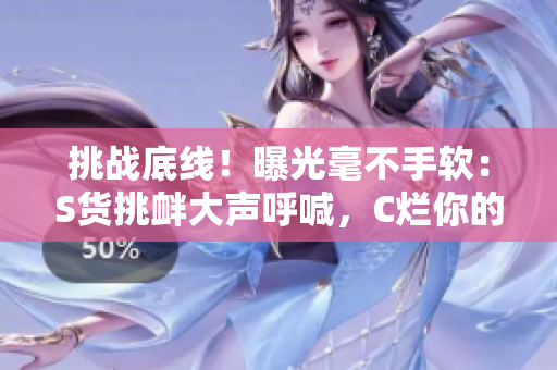 挑戰(zhàn)底線！曝光毫不手軟：S貨挑釁大聲呼喊，C爛你的SB視頻笑料百出