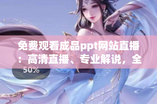 免費(fèi)觀看成品ppt網(wǎng)站直播：高清直播、專(zhuān)業(yè)解說(shuō)，全方位解讀PPT技巧