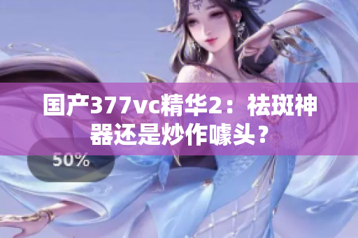 國(guó)產(chǎn)377vc精華2：祛斑神器還是炒作噱頭？