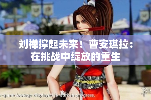 劉禪撐起未來(lái)！曹安琪拉：在挑戰(zhàn)中綻放的重生