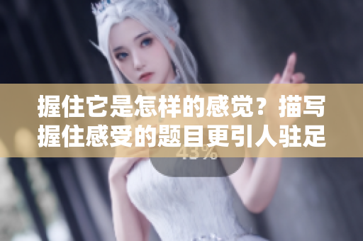 握住它是怎樣的感覺？描寫握住感受的題目更引人駐足