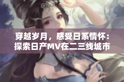 穿越歲月，感受日系情懷：探索日產(chǎn)MV在二三線城市的璀璨旅程