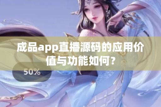 成品app直播源碼的應(yīng)用價值與功能如何？