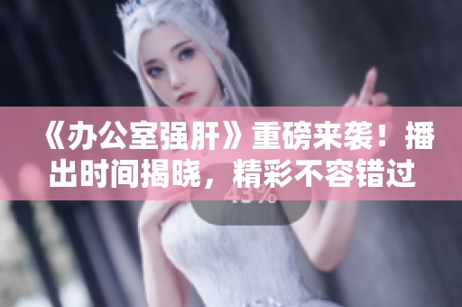 《辦公室強(qiáng)肝》重磅來襲！播出時間揭曉，精彩不容錯過！