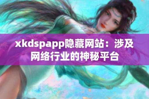 xkdspapp隱藏網(wǎng)站：涉及網(wǎng)絡(luò)行業(yè)的神秘平臺