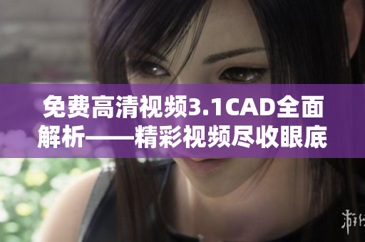 免費高清視頻3.1CAD全面解析——精彩視頻盡收眼底