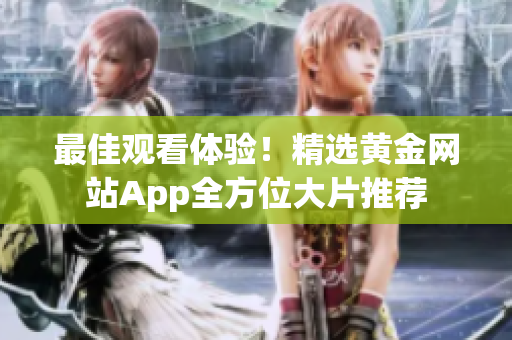 最佳觀看體驗(yàn)！精選黃金網(wǎng)站App全方位大片推薦