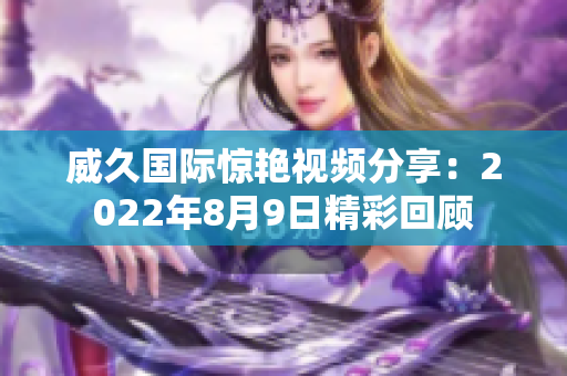 威久國際驚艷視頻分享：2022年8月9日精彩回顧