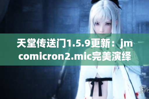 天堂傳送門1.5.9更新：jmcomicron2.mic完美演繹