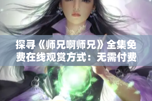 探尋《師兄啊師兄》全集免費(fèi)在線觀賞方式：無需付費(fèi)、高清畫質(zhì)！
