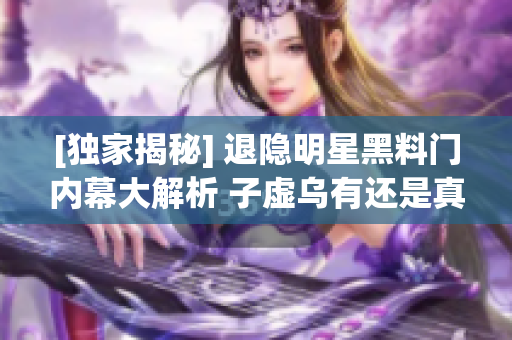 [獨(dú)家揭秘] 退隱明星黑料門內(nèi)幕大解析 子虛烏有還是真相大白？