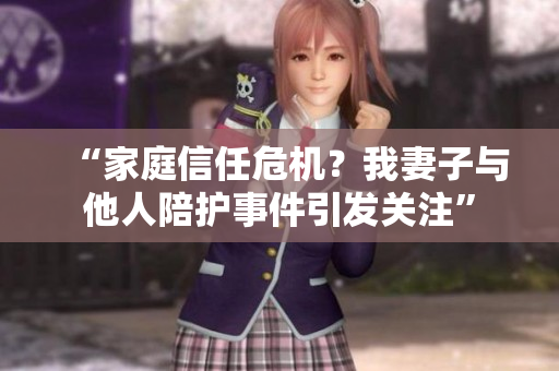 “家庭信任危機？我妻子與他人陪護事件引發(fā)關(guān)注”
