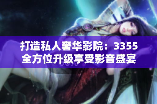 打造私人奢華影院：3355全方位升級享受影音盛宴