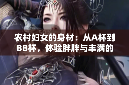 農(nóng)村婦女的身材：從A杯到BB杯，體驗胖胖與豐滿的美感