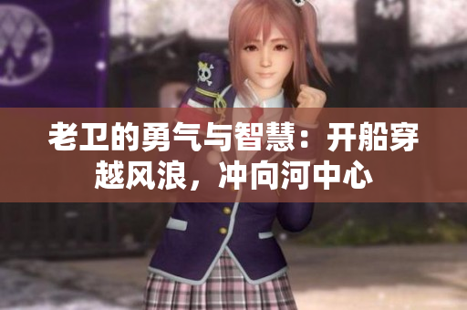 老衛(wèi)的勇氣與智慧：開船穿越風(fēng)浪，沖向河中心