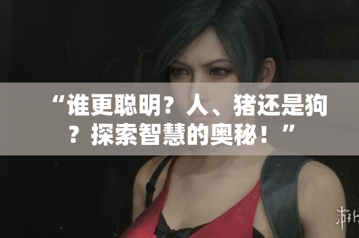 “誰更聰明？人、豬還是狗？探索智慧的奧秘！”