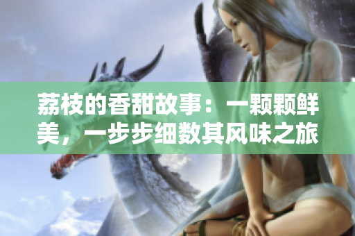 荔枝的香甜故事：一顆顆鮮美，一步步細(xì)數(shù)其風(fēng)味之旅