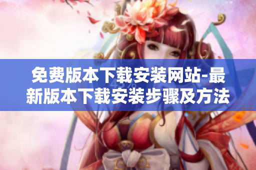 免費版本下載安裝網(wǎng)站-最新版本下載安裝步驟及方法
