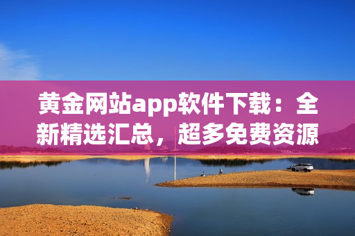 黃金網(wǎng)站app軟件下載：全新精選匯總，超多免費資源推薦