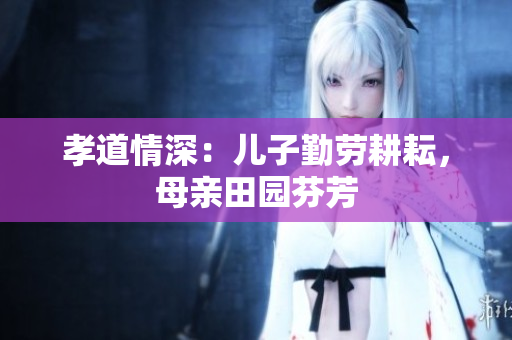 孝道情深：兒子勤勞耕耘，母親田園芬芳