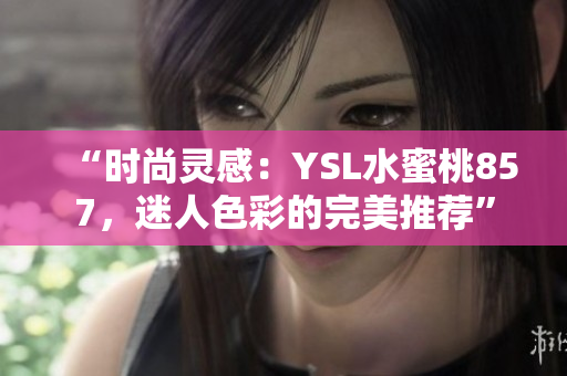 “時尚靈感：YSL水蜜桃857，迷人色彩的完美推薦”