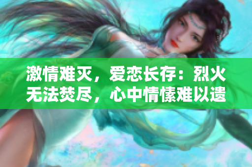 激情難滅，愛戀長存：烈火無法焚盡，心中情愫難以遺忘