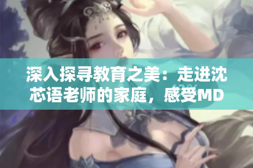深入探尋教育之美：走進(jìn)沈芯語(yǔ)老師的家庭，感受MD0076的真實(shí)溫度