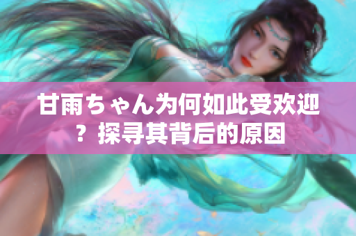 甘雨ちゃん為何如此受歡迎？探尋其背后的原因