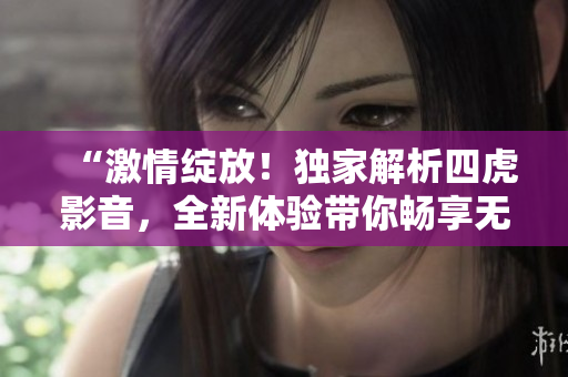 “激情綻放！獨家解析四虎影音，全新體驗帶你暢享無限快感”