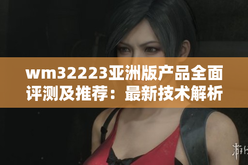 wm32223亞洲版產(chǎn)品全面評(píng)測(cè)及推薦：最新技術(shù)解析、用戶體驗(yàn)分享及購買指南