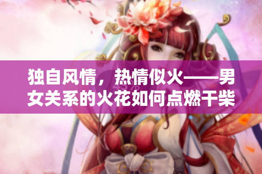 獨自風(fēng)情，熱情似火——男女關(guān)系的火花如何點燃干柴