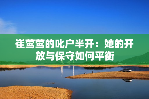 崔鶯鶯的叱戶半開(kāi)：她的開(kāi)放與保守如何平衡